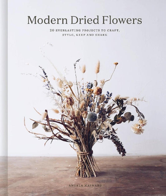 Modern Dried Flowers: 20 Everastin Projects to Craft, Style, Keep and Share By Angela Maynard